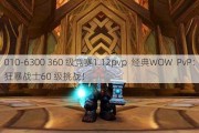 010-6300 360 级竞赛1.12pvp  经典WOW  PvP：狂暴战士60 级挑战！