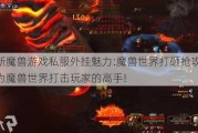 最新魔兽游戏私服外挂魅力:魔兽世界打砸抢攻略,成为魔兽世界打击玩家的高手!