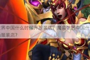 魔兽世界中国什么时候开服装店？魔兽世界中国什么时候开时尚服装店？