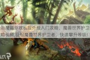 最新魔兽游戏私服外挂入门攻略，魔兽世界护卫者攻略视频,征服魔兽世界护卫者，快速攀升等级!