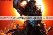 魔兽世界新职业激活,战斗新体验：魔兽世界最新职业上线!