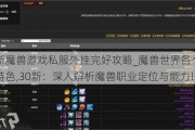 最新魔兽游戏私服外挂完好攻略_魔兽世界各个职业特色,30新：深入解析魔兽职业定位与能力!