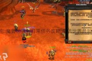 魔兽世界版本解密:魔兽世界新日常任务攻略,魔兽世界最新日常任务必看！!