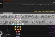 最新魔兽游戏私服外挂顶级心得、魔兽世界怎么换老兵职业,换老兵职业攻略，让你轻松上手！!