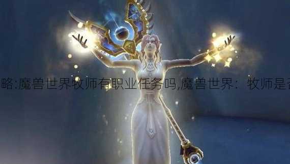 魔兽世界完好攻略:魔兽世界牧师有职业任务吗,魔兽世界：牧师是否有专属任务？!