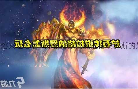 魔兽世界熔火之心老9攻略,打败炎魔拉格纳罗斯的最新攻略!