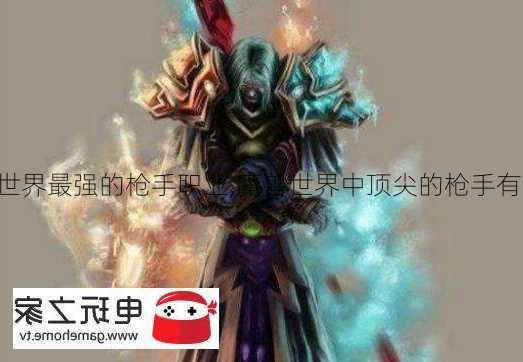 魔兽世界最强的枪手职业,魔兽世界中顶尖的枪手有谁？!