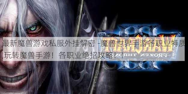 最新魔兽游戏私服外挂解密 -魔兽世界手游各职业特质,玩转魔兽手游！各职业绝招攻略！!