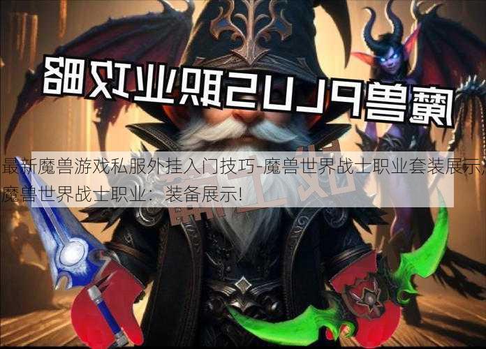 最新魔兽游戏私服外挂入门技巧-魔兽世界战士职业套装展示,魔兽世界战士职业：装备展示!