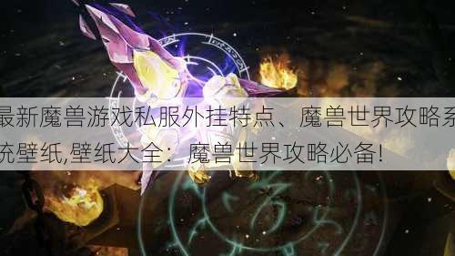 最新魔兽游戏私服外挂特点、魔兽世界攻略系统壁纸,壁纸大全：魔兽世界攻略必备!