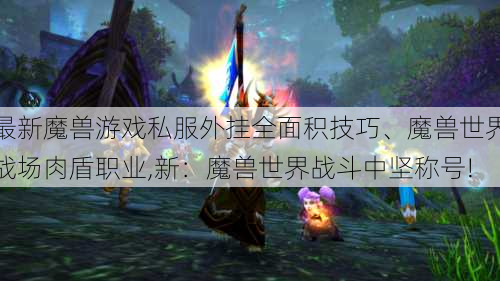 最新魔兽游戏私服外挂全面积技巧、魔兽世界战场肉盾职业,新：魔兽世界战斗中坚称号!