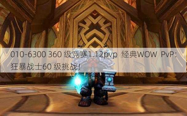 010-6300 360 级竞赛1.12pvp  经典WOW  PvP：狂暴战士60 级挑战！ - 魔兽世界私服,魔兽世界sf,魔兽私服,魔兽私服发布网